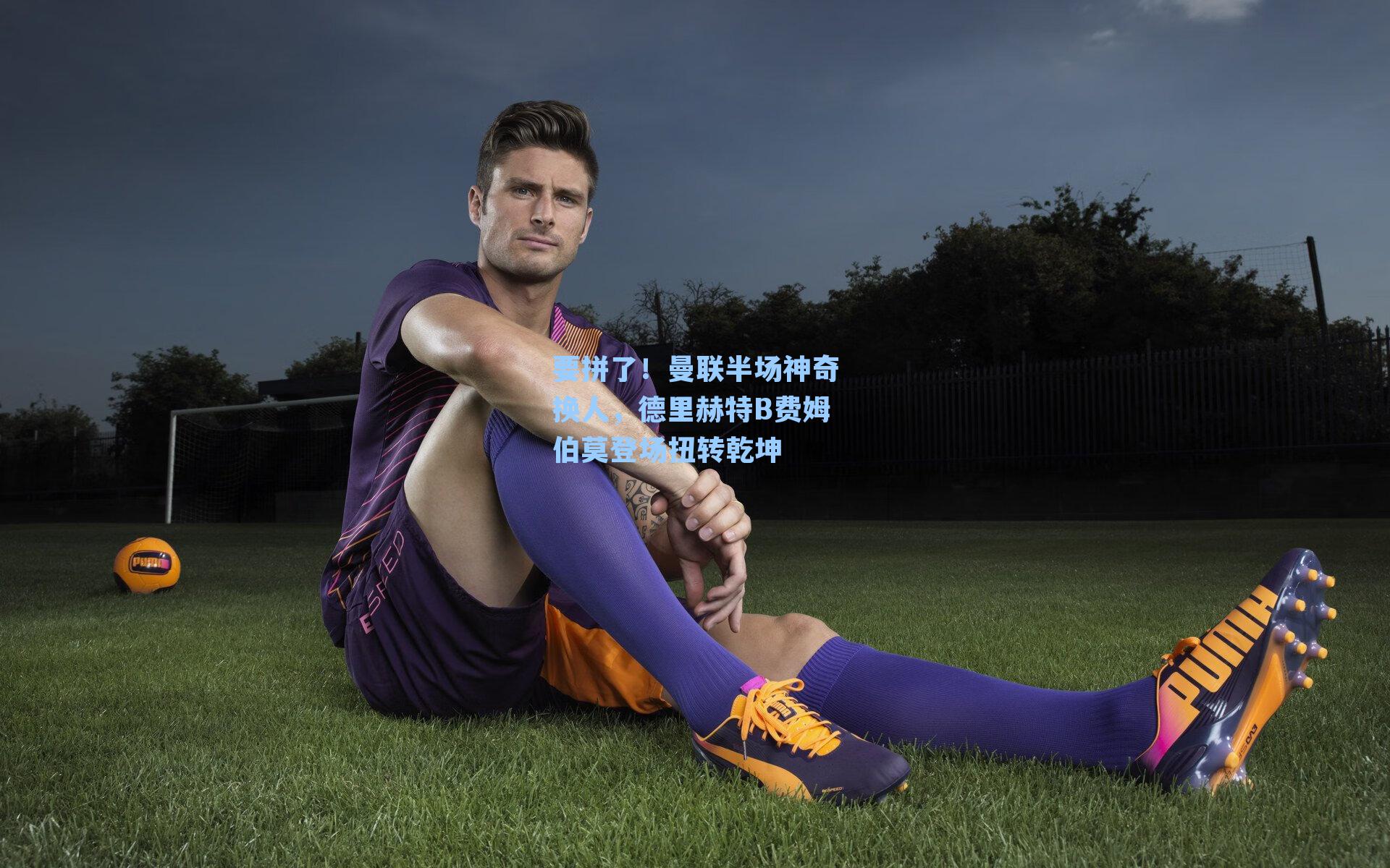 要拼了！曼联半场神奇换人，德里赫特B费姆伯莫登场扭转乾坤