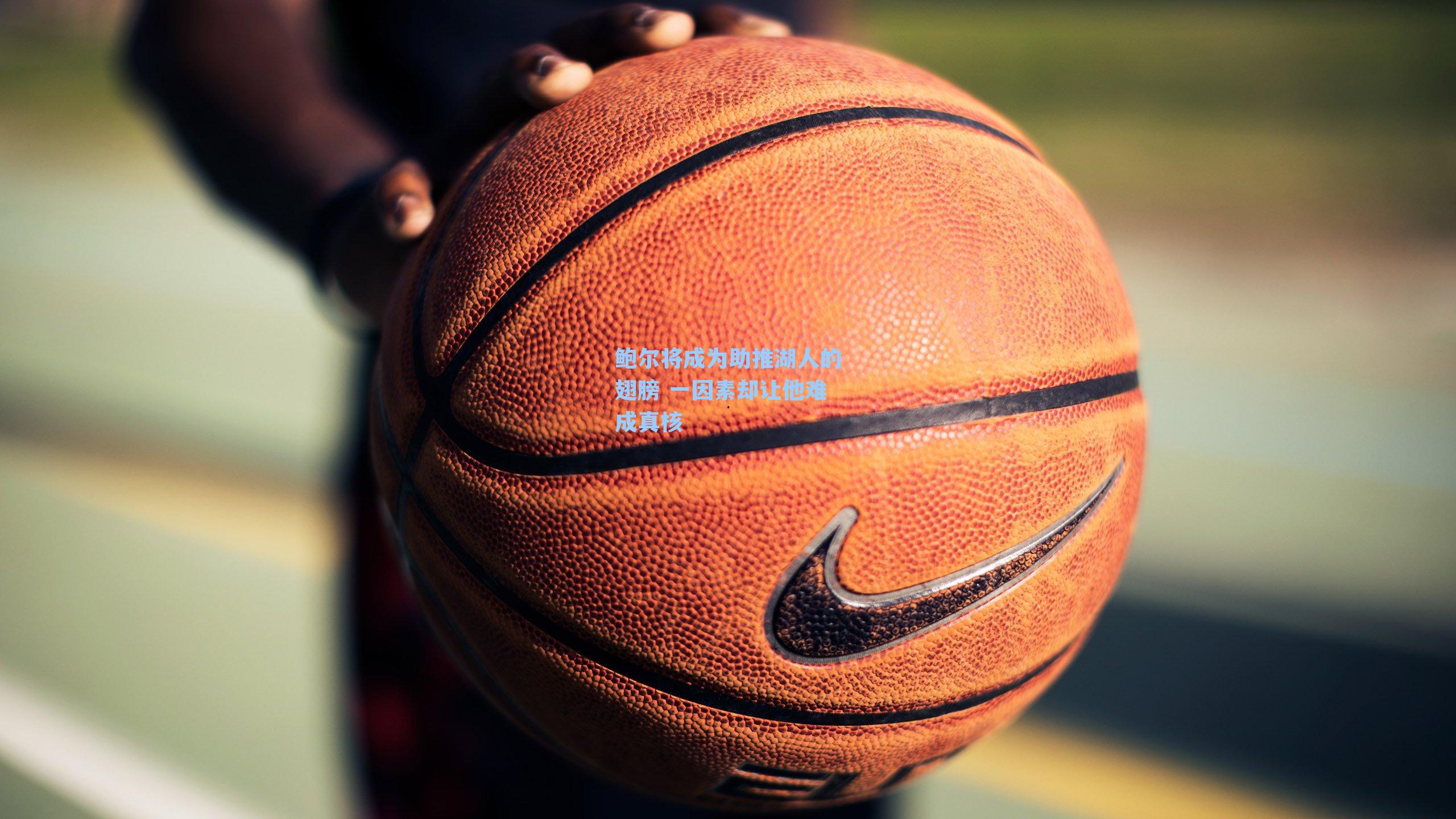 鲍尔将成为助推湖人的翅膀 一因素却让他难成真核