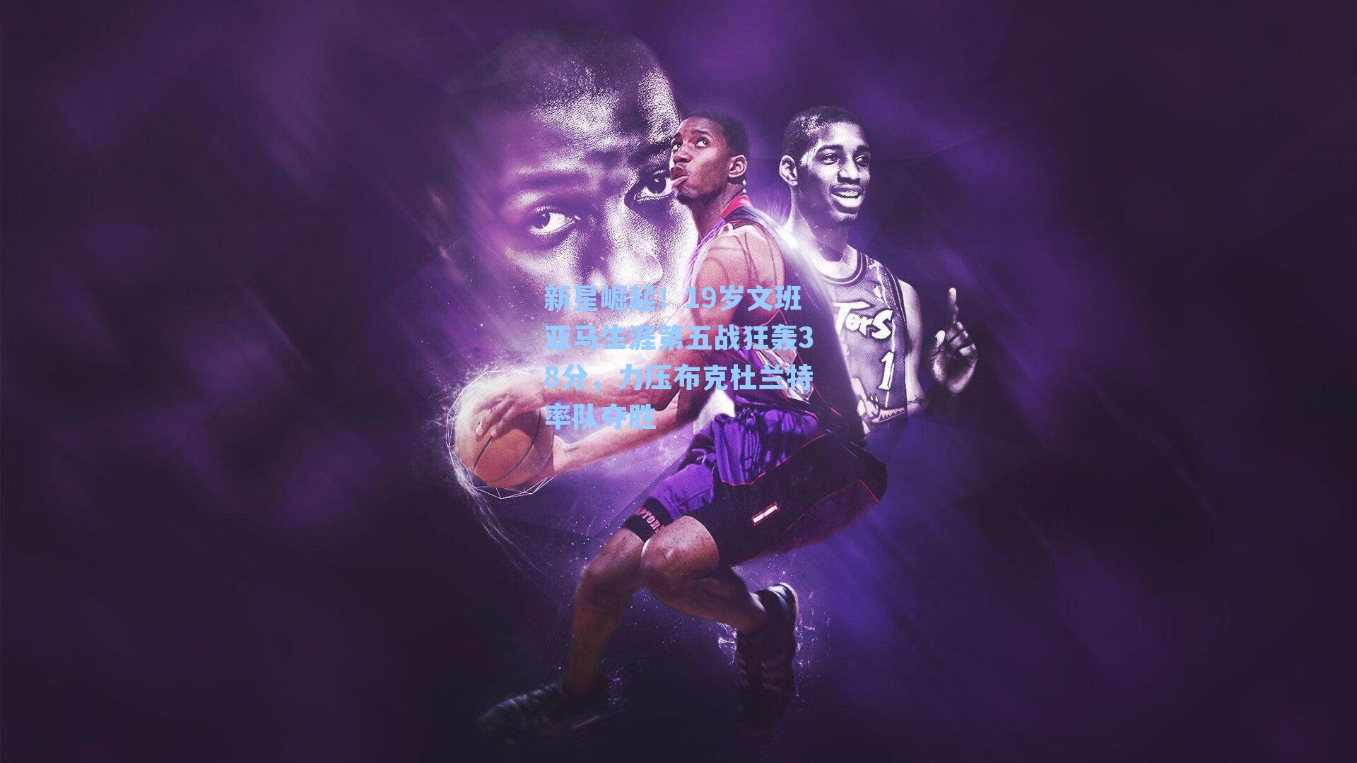 新星崛起!19岁文班亚马生涯第五战狂轰38分,力压布克杜兰特率队夺胜