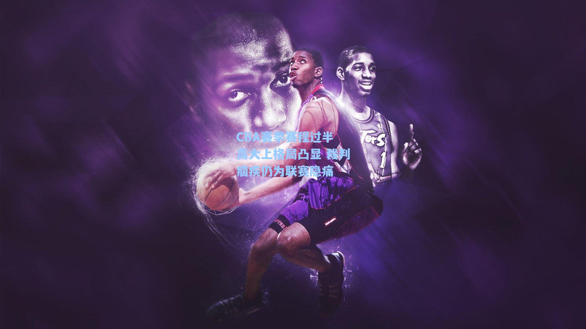 CBA赛季赛程过半 高大上格局凸显 裁判痼疾仍为联赛隐痛