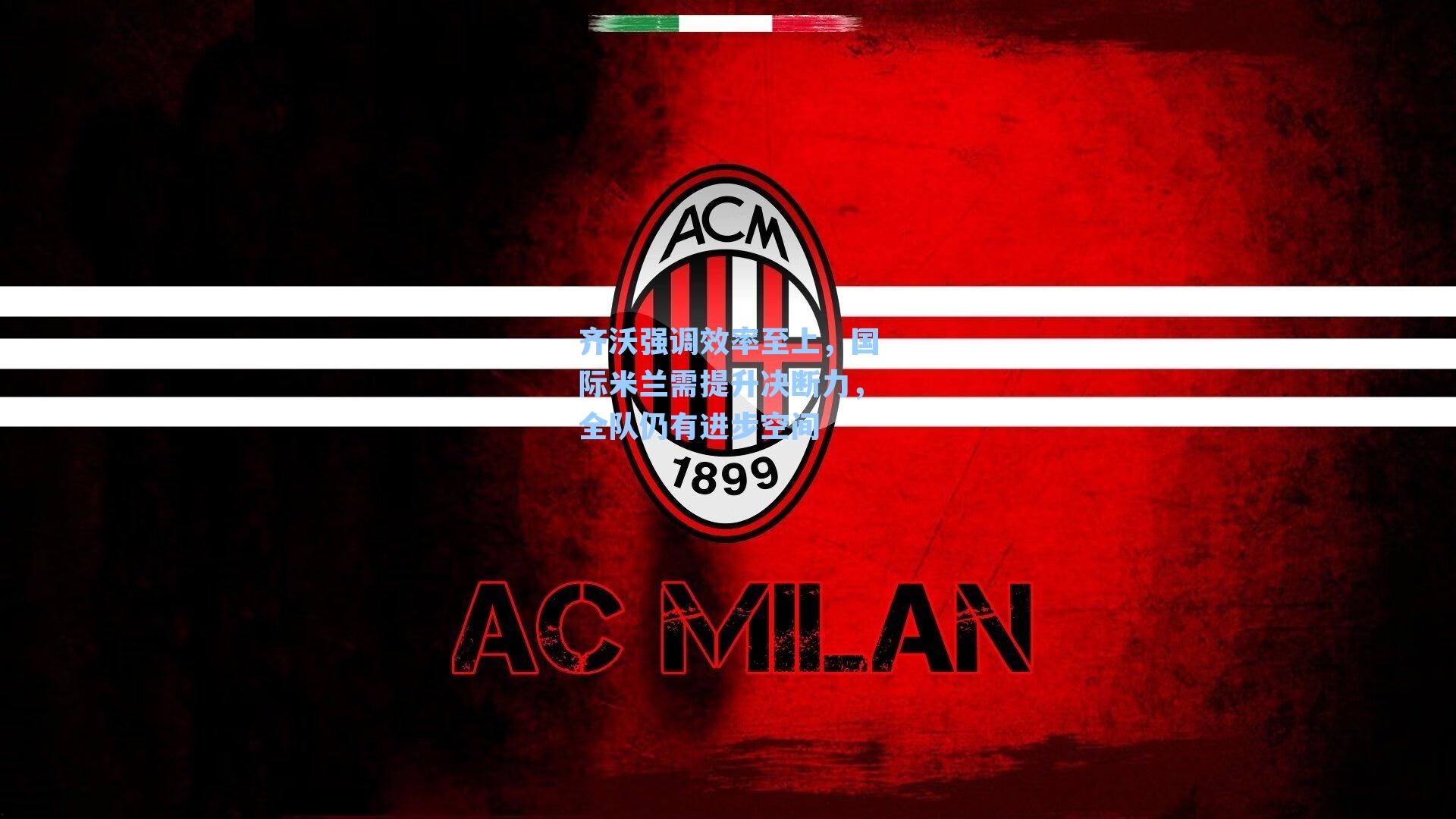 齐沃强调效率至上,国际米兰需提升决断力,全队仍有进步空间