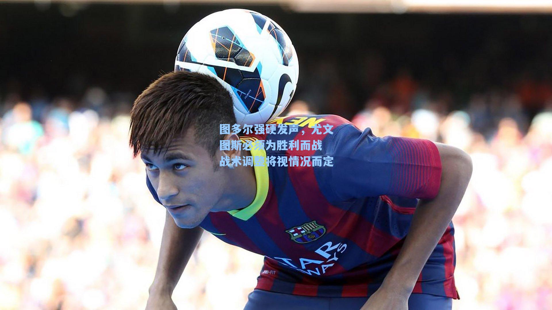 图多尔强硬发声,尤文图斯必须为胜利而战 战术调整将视情况而定