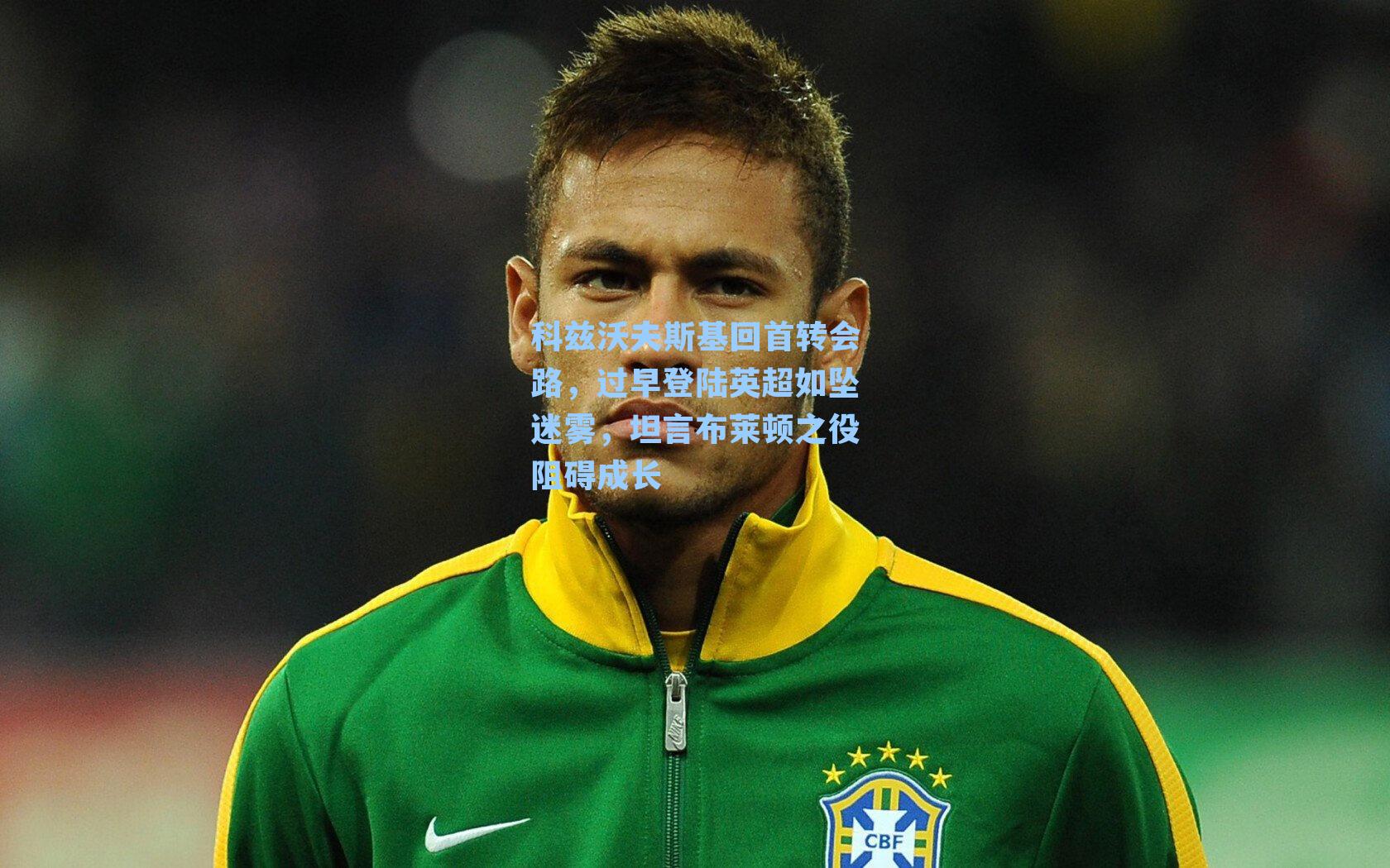 科兹沃夫斯基回首转会路，过早登陆英超如坠迷雾，坦言布莱顿之役阻碍成长