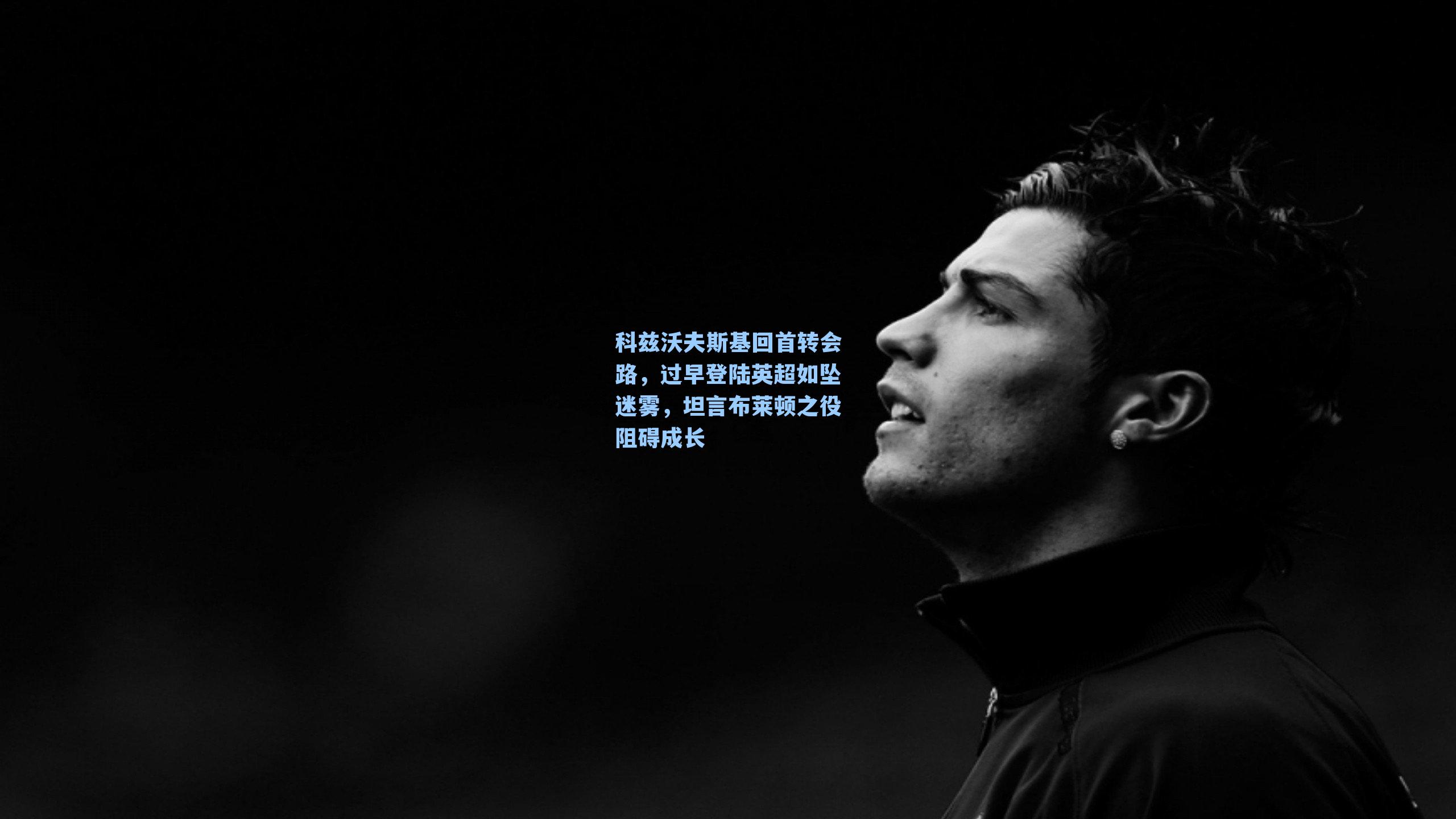 科兹沃夫斯基回首转会路，过早登陆英超如坠迷雾，坦言布莱顿之役阻碍成长