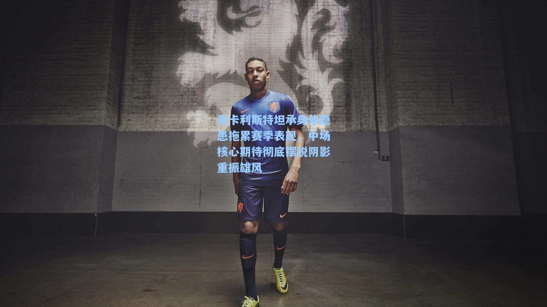 麦卡利斯特坦承身体隐患拖累赛季表现,中场核心期待彻底摆脱阴影重振雄风