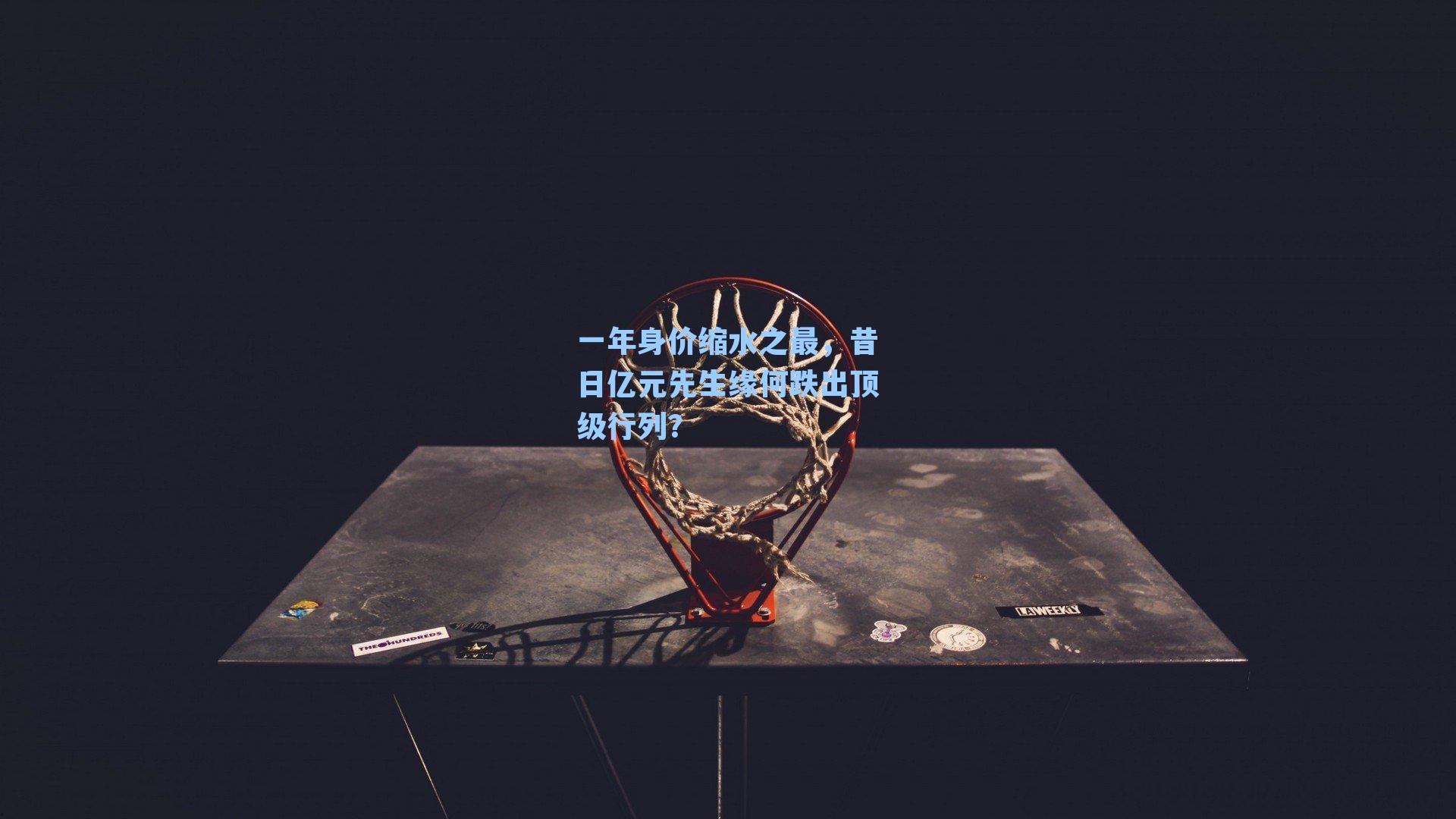 一年身价缩水之最,昔日亿元先生缘何跌出顶级行列?