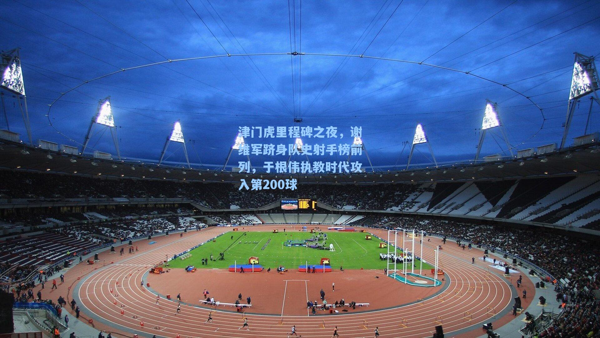 津门虎里程碑之夜,谢维军跻身队史射手榜前列,于根伟执教时代攻入第200球