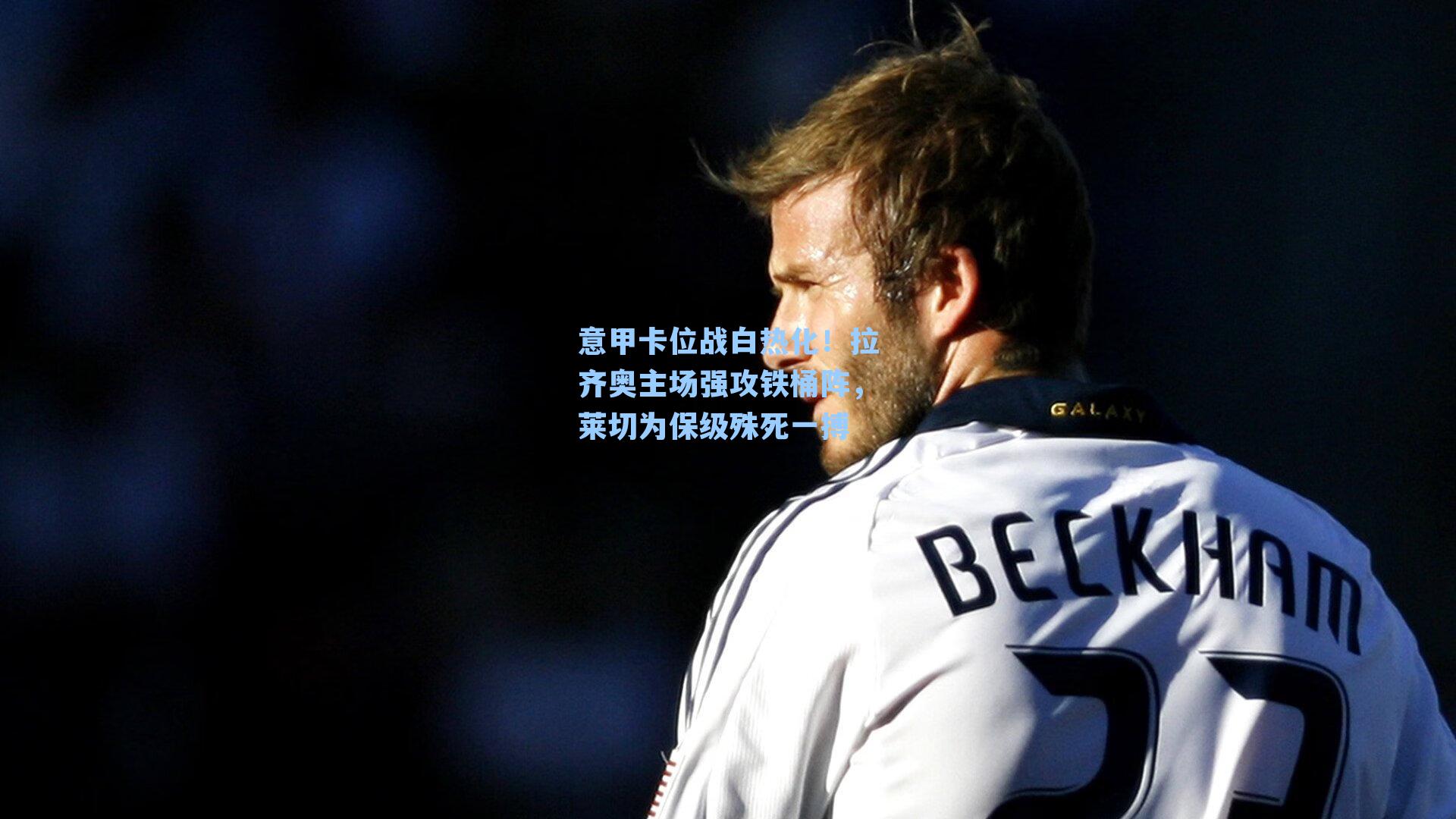 意甲卡位战白热化！拉齐奥主场强攻铁桶阵，莱切为保级殊死一搏