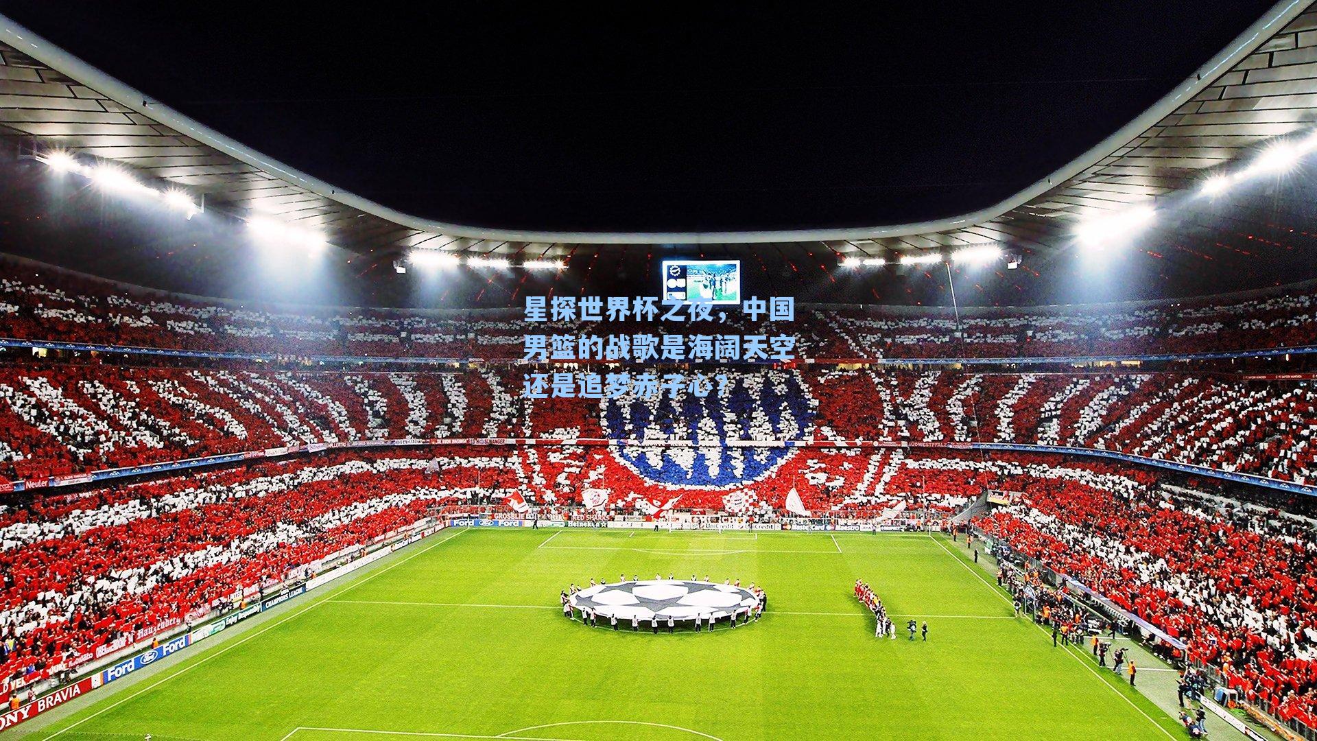 星探世界杯之夜，中国男篮的战歌是海阔天空还是追梦赤子心？