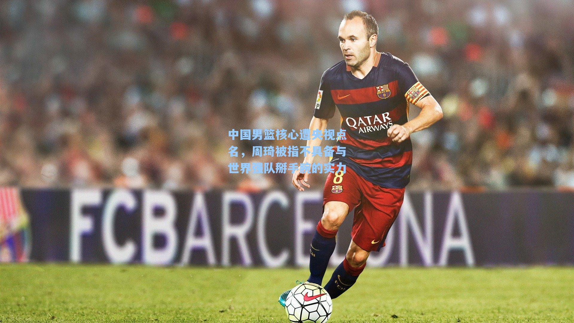 中国男篮核心遭央视点名，周琦被指不具备与世界强队掰手腕的实力