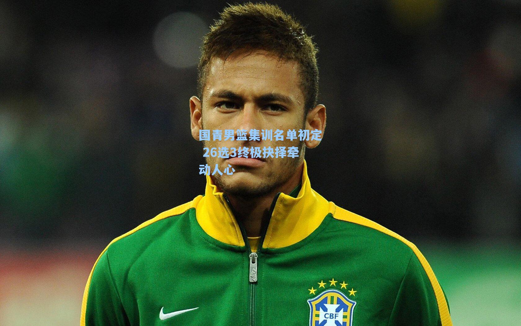 国青男篮集训名单初定 26选3终极抉择牵动人心