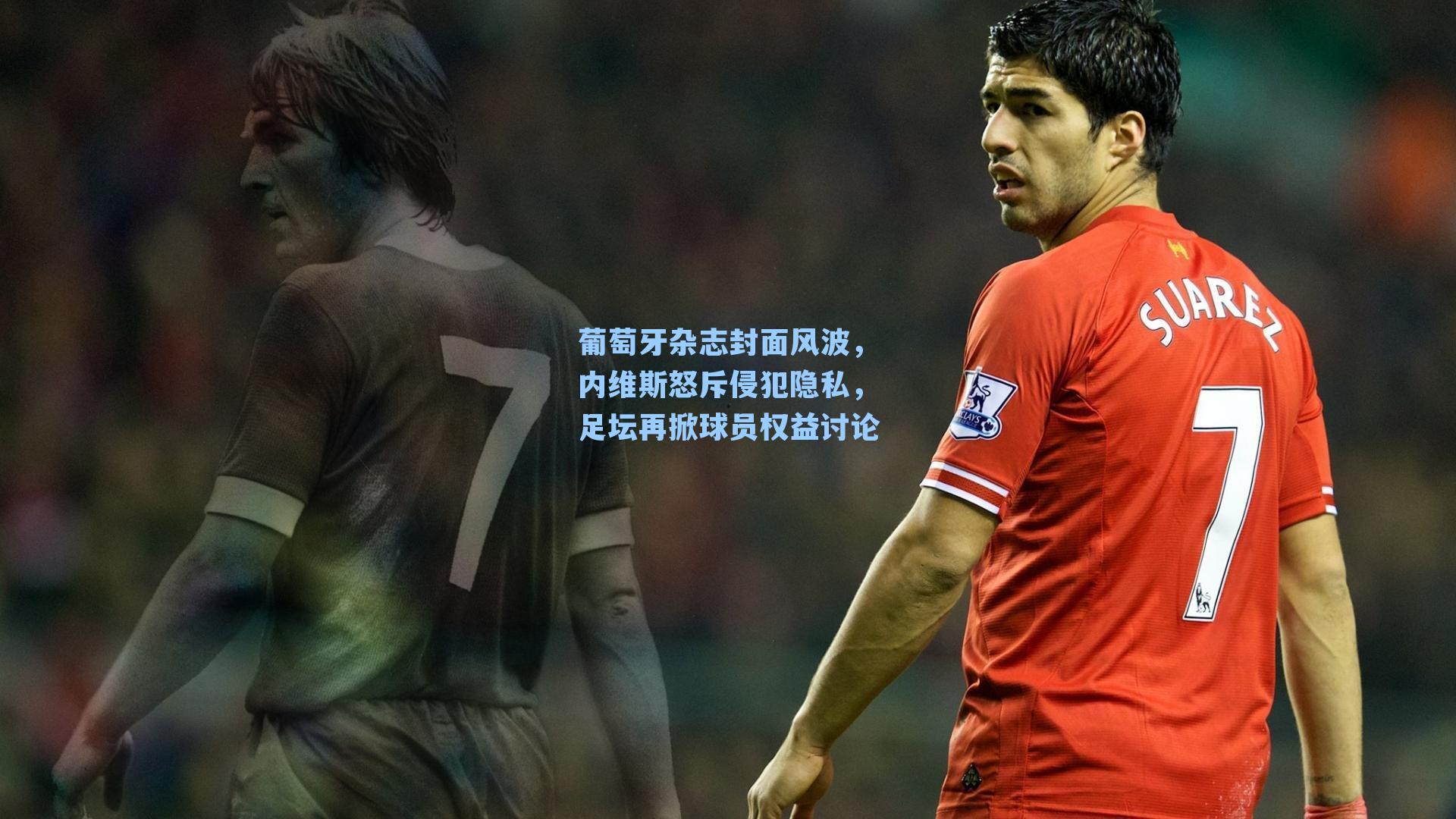 葡萄牙杂志封面风波,内维斯怒斥侵犯隐私,足坛再掀球员权益讨论