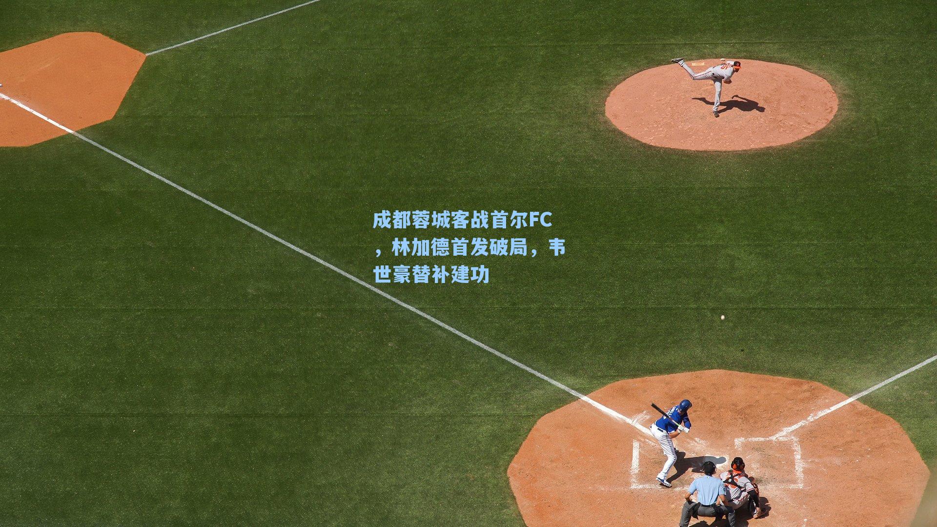 成都蓉城客战首尔FC,林加德首发破局,韦世豪替补建功