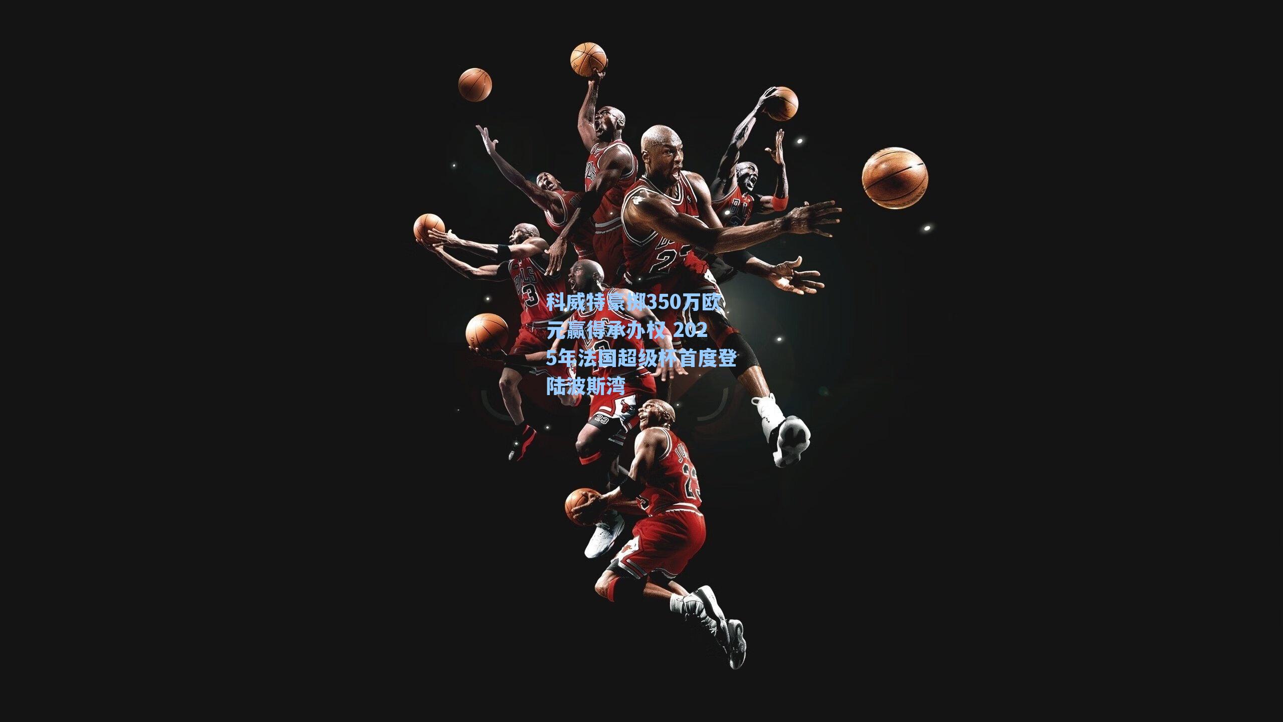 科威特豪掷350万欧元赢得承办权 2025年法国超级杯首度登陆波斯湾